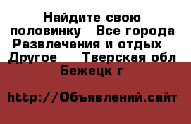 Найдите свою половинку - Все города Развлечения и отдых » Другое   . Тверская обл.,Бежецк г.